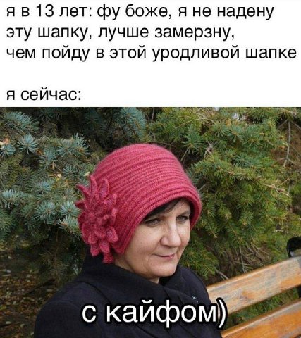 13 лет: боже, я не надену эту шапку, лучше замерзну, чем пойду в этой уродливой шапке я сейчас: с кайфом
