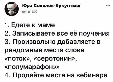 Юра Соколов-Кукуптыш @jari68 1. Едете к маме 2. Записываете все её поучения 3. Произвольно добавляете в рандомные места слова «поток», «серотонин», «полумарафон»» 4. Продаёте места на вебинаре
