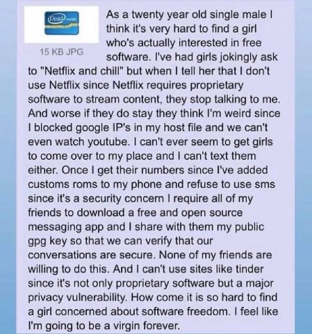 As a twenty year old single male think it's very hard to find a girl who's actually interested in free software. I've had girls jokingly ask to "Netflix and chill" but when tell her that don't use Net