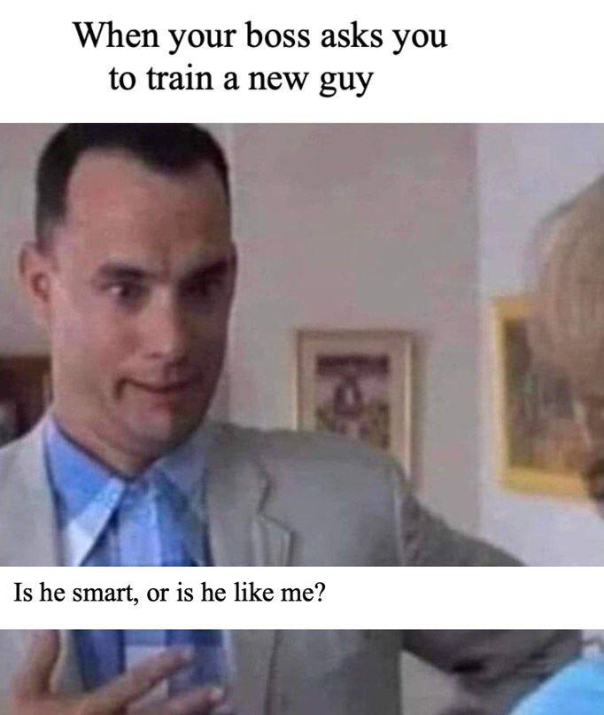 When your boss asks you to train a new guy Is he smart, or is he like me?
