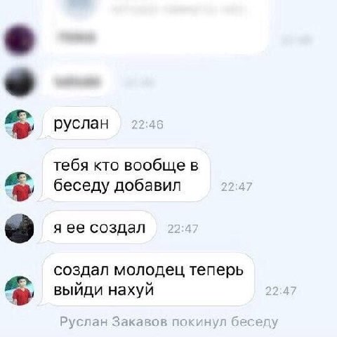 руслан 22:46 тебя кто вообще в беседу добавил 22:47 я ее создал 22:47 создал молодец теперь выйди нахуй 22:47 Руслан Закавов покинул беседу