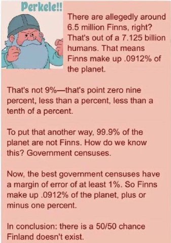Perkele!! There are allegedly around 6.5 million Finns, right? That's out of a 7.125 billion humans. That means Finns make up .0912% of the planet. That's not 9%—that's point zero nine percent, less t