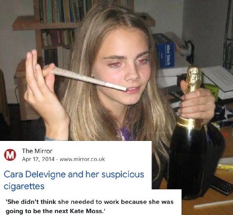 И The Mirror Apr 12, 2014 www.mirror.co.uk Cara Delevigne and her suspicious cigarettes 'She didn’t think she needed to work because she was going to be the next Kate Moss.'