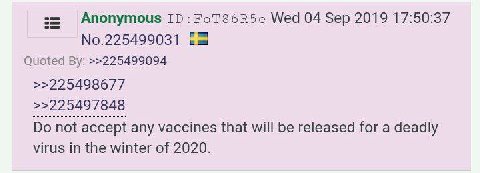 Anonymous Еот86В5е Wed 04 Sep 2019 17:50:37 No.225499031 Quoted >>225499094 >>225498677 >>225497848 not accept any vaccines that will be released for a deadly virus in the winter of 2020.